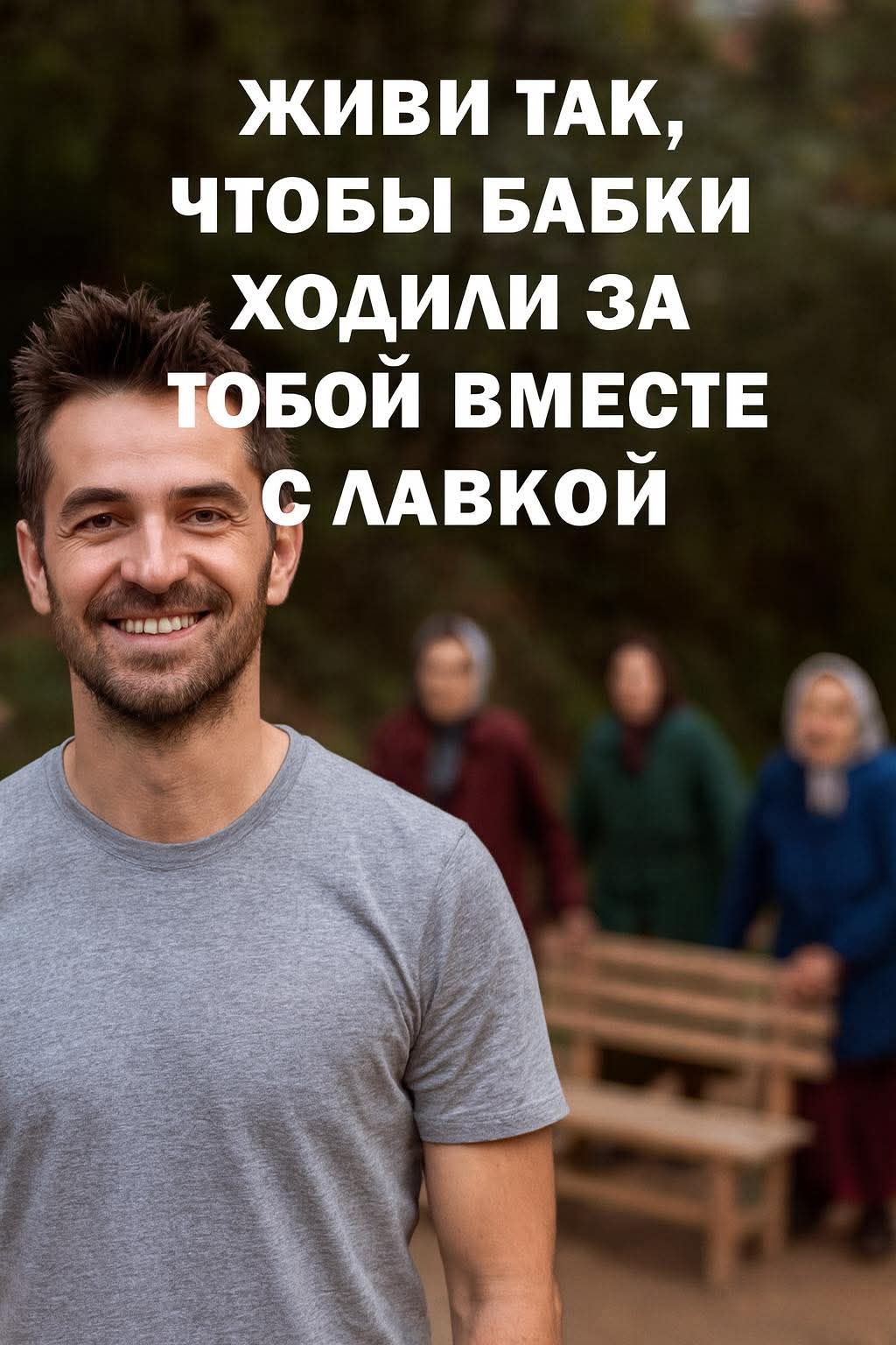 ЖИВИ ТАК, ЧТОБЫ БАБКИ ХОДИЛИ ЗА ТОБОЙ ВМЕСТЕ С ЛАВКОЙ