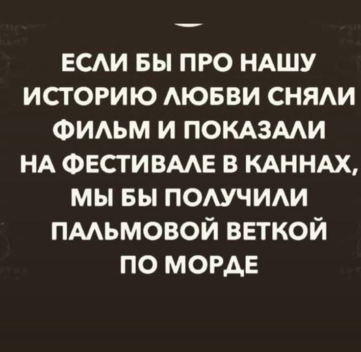ЕСЛИ БЫ ПРО НАШУ ИСТОРИЮ ЛЮБВИ СНЯЛИ ФИЛЬМ И ПОКАЗАЛИ НА ФЕСТИВАЛЕ В КАННАХ, МЫ БЫ ПОЛУЧИЛИ ПАЛЬМОВОЙ ВЕТКИ ПО МОРДЕ