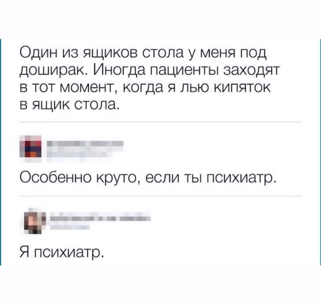 Один из ящиков стола у меня под доширак. Иногда пациенты заходят в тот момент, когда я лью кипяток в ящик стола.
Особенно круто, если ты психиатр.
Я психиатр.