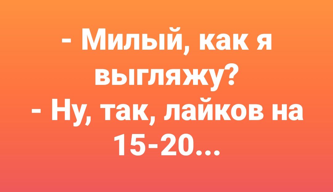 - Милый, как я выгляжу? - Ну, так, лайков на 15-20...