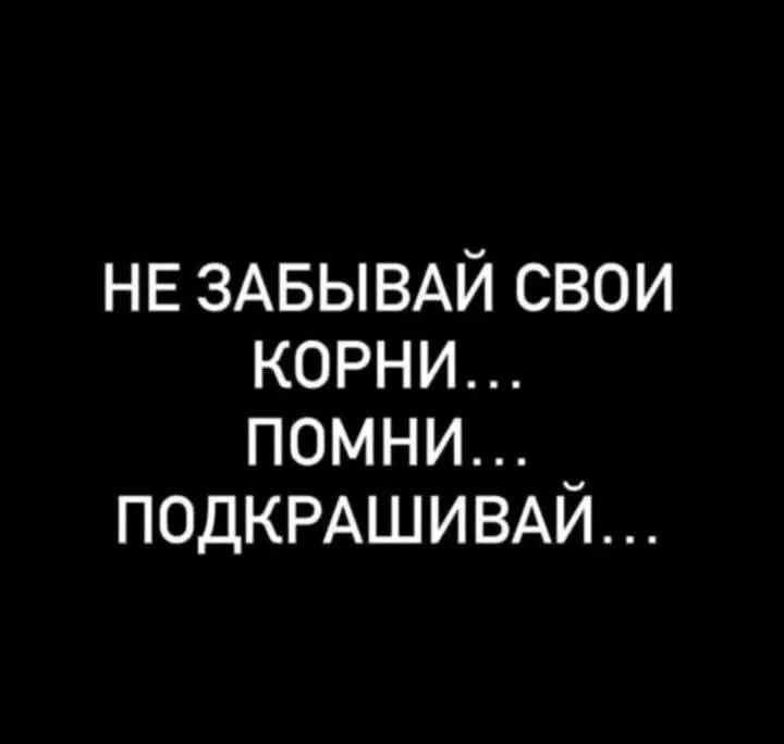 НЕ ЗАБЫВАЙ СВОИ КОРНИ... ПОМНИ... ПОДКРАШИВАЙ...