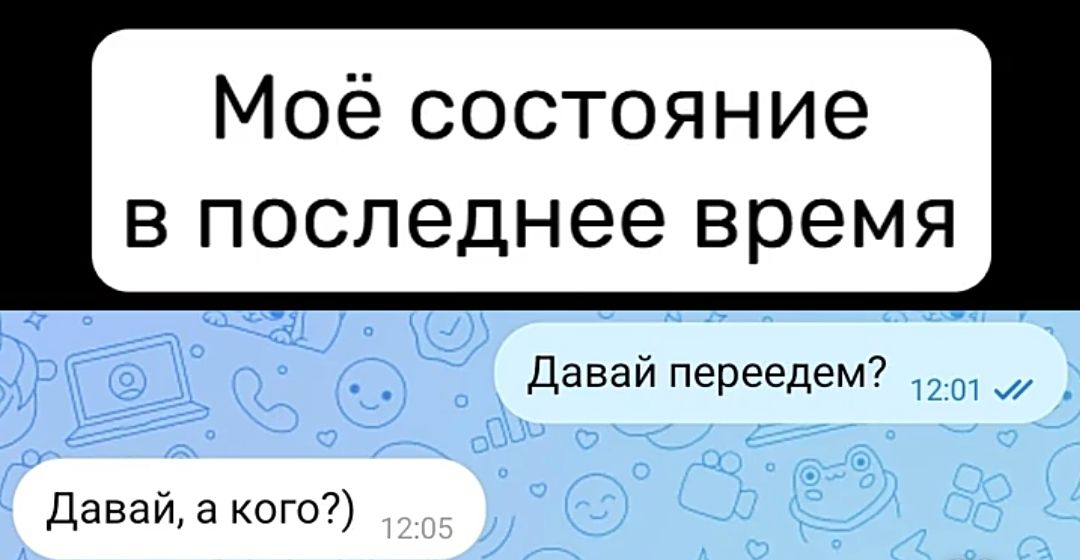 Моё состояние в последнее время
Давай переедем?
Давай, а кого?)