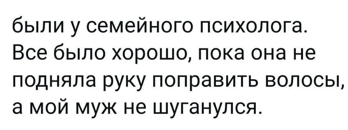 были у семейного психолога. Все было хорошо, пока она не подняла руку поправить волосы, а мой муж не шугнулся.