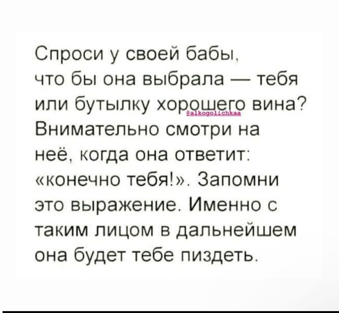 Спроси у своей бабы, что бы она выбрала — тебя или бутылку хорошего вина? Внимательно смотри на неё, когда она ответит: «конечно тебя!». Запомни это выражение. Именно с таким лицом в дальнейшем она будет тебе пиздеть.