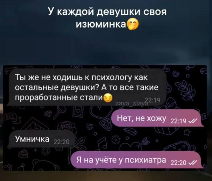 У каждой девушки своя изюминка

Ты же не ходишь к психологу как остальные девушки? А то все такие проработанные стали

Нет, не хожу

Умничка

Я на учёте у психиатра