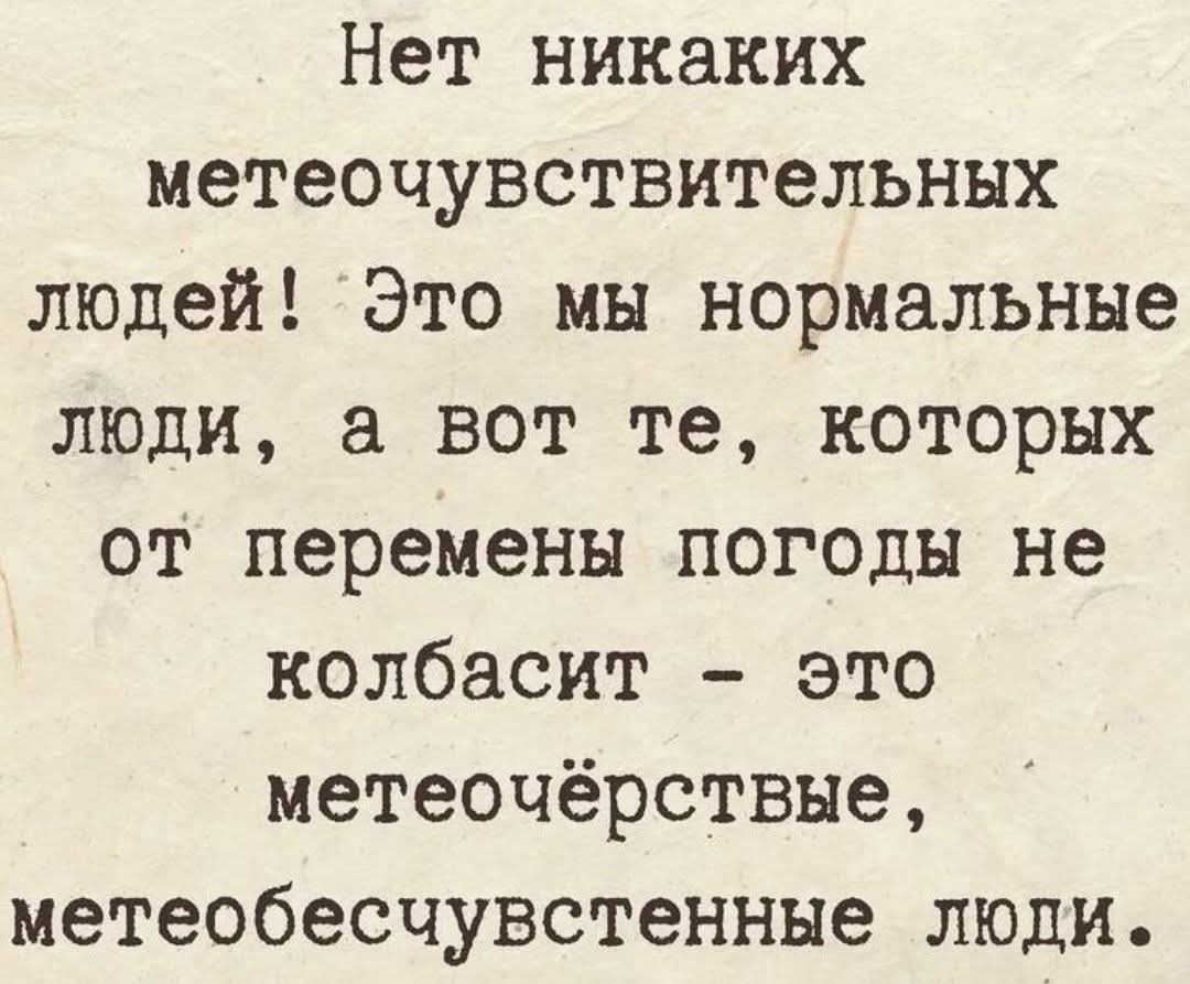 Нет никаких метечувствительных людей! Это мы нормальные люди, а вот те, которых от перемены погоды не колбасит - это метеочёрствые, метеобесчувственные люди.