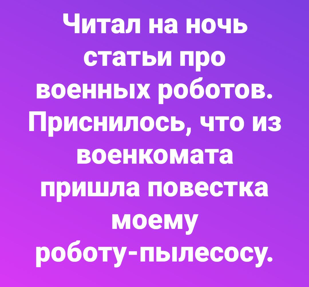 Читал на ночь статьи про военных роботов. Приснилось, что из военкомата пришла повестка моему роботу-пылесосу.