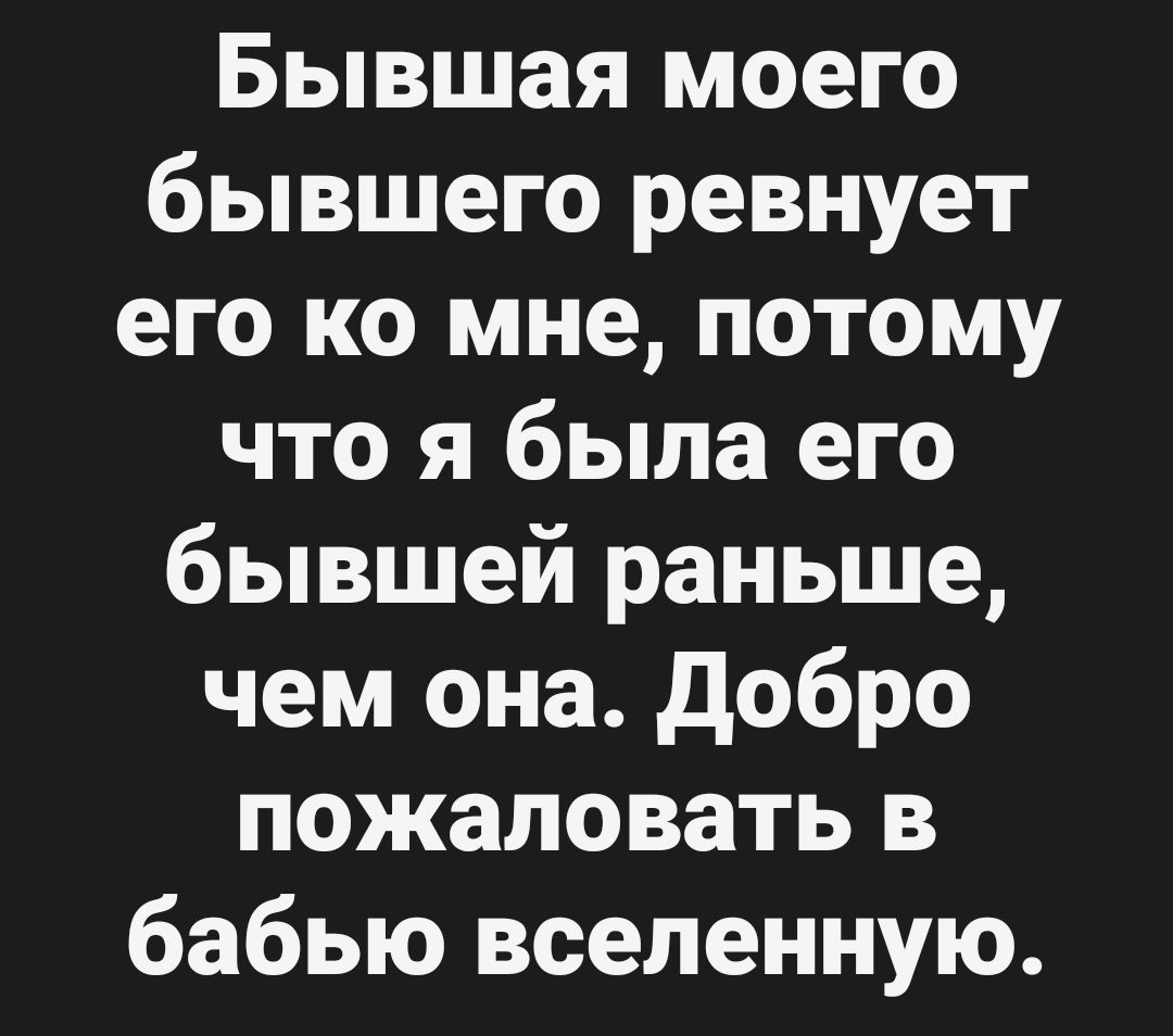 Бывшая моего бывшего ревнует его ко мне, потому что я была его бывшей раньше, чем она. Добро пожаловать в бабью вселенную.