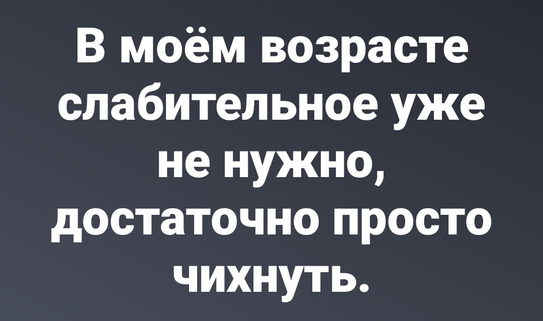 В моём возрасте слабительным уже не нужно, достаточно просто чихнуть.