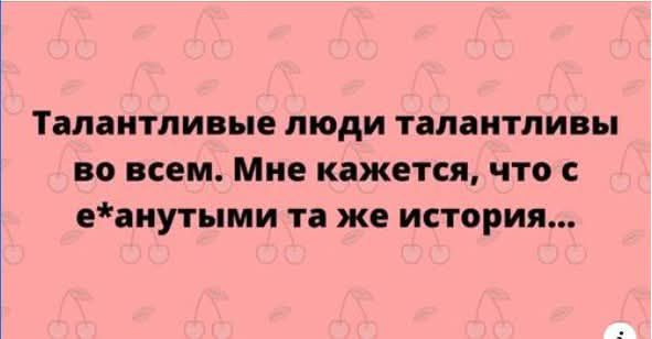 Талантливые люди талантливы во всем. Мне кажется, что с e*анутыми та же история...