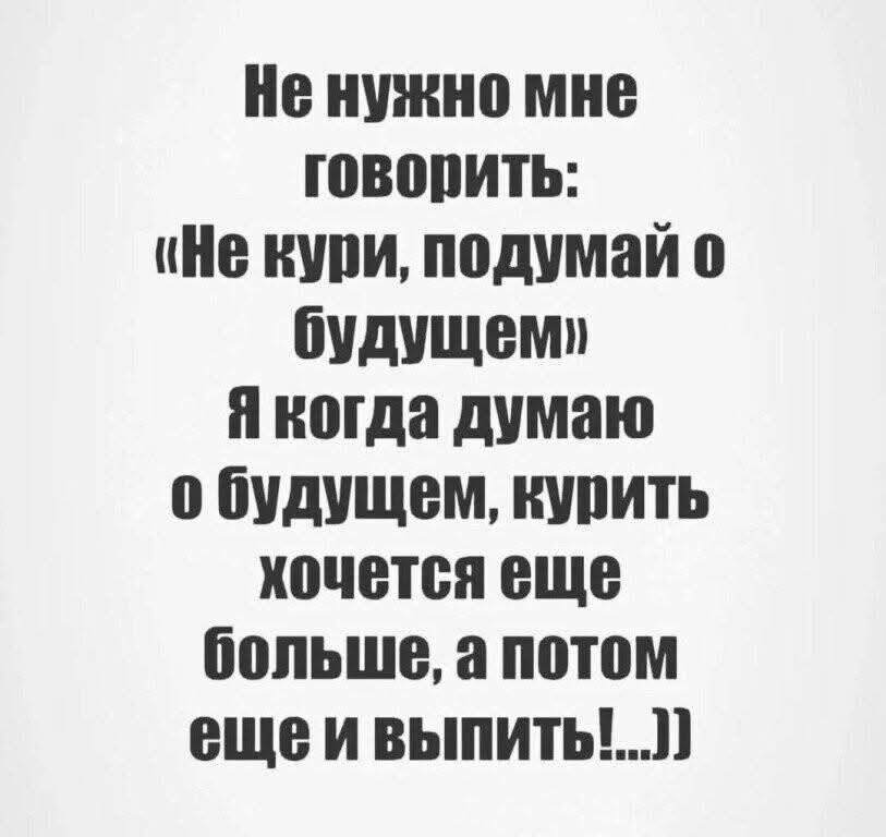 Не нужно мне говорить: «Не кури, подумай о будущем» Я когда думаю о будущем, курить хочется еще больше, а потом еще и выпить!...