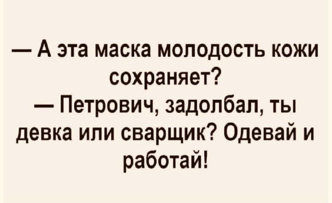 — А эта маска молодость кожи сохраняет? — Петрович, zadolbal, ты девка или сварщик? Одевай и работай!