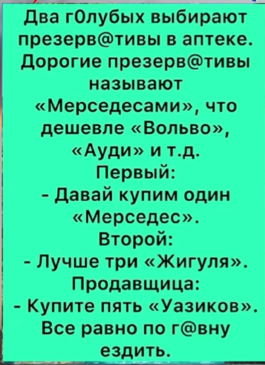 Два голубых выбирают презервативы в аптеке. Дорогие презервативы называют «Мерседесами», что дешевле «Вольво», «Ауди» и т.д. Первый: - Давай купим один «Мерседес». Второй: - Лучше три «Жигуля». Продавщица: - Купите пять «Уазиков». Все равно по г@@у ездить.