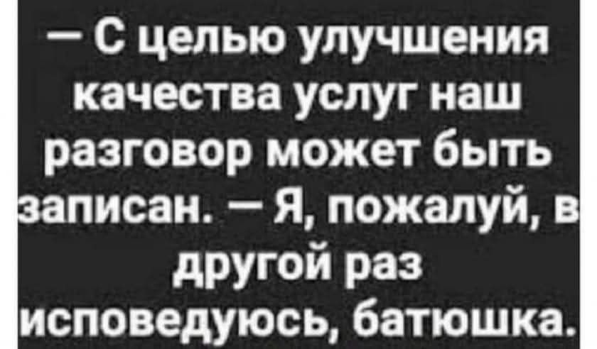 С целью улучшения качества услуг наш разговор может быть записан. — Я, пожалуйста, в другой раз исповедуюсь, батюшка.