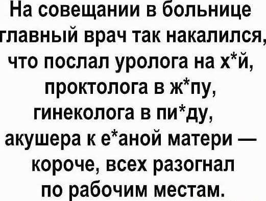 На совещании в больнице главный врач так накачался, что послал уролога на х*, проктолога в ж*пу, гинеколога в пи*ду, акушера к е*ной матери — короче, всех разогнал по рабочим местам.