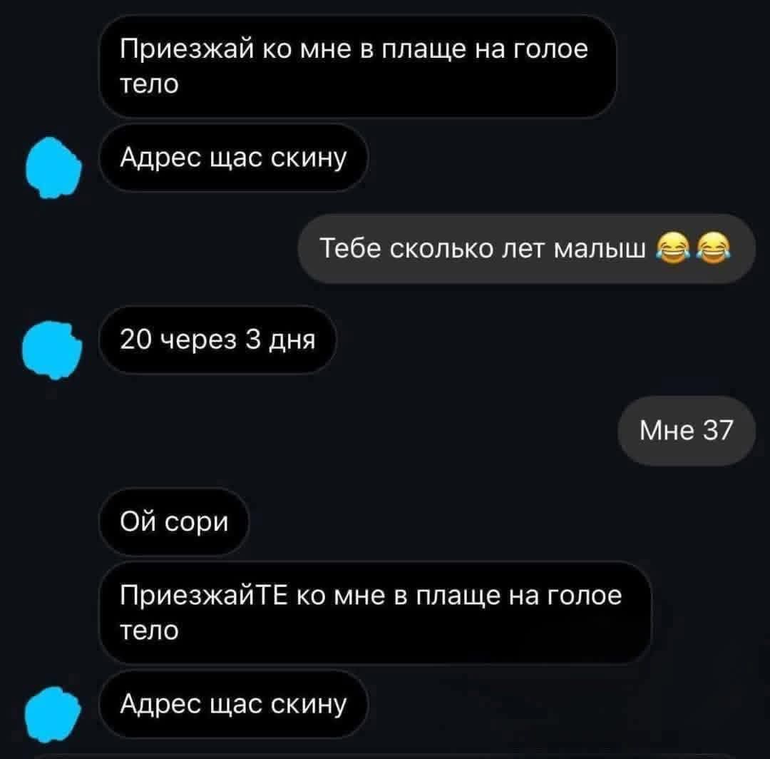 Приезжай ко мне в плаще на голое тело
Адрес щас скину
Тебе сколько лет малыш 😂😂
20 через 3 дня
Мне 37
Ой сори
ПриезжайTE ко мне в плаще на голое тело
Адрес щас скину