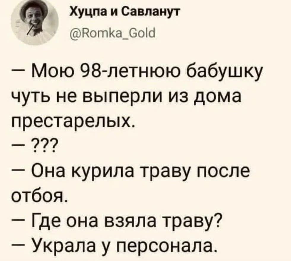 — Мою 98-летнюю бабушку чуть не выперли из дома престарелых. 
— ??? 
— Она курила траву после отбоя. 
— Где она взяла траву? 
— Украла у персонала.