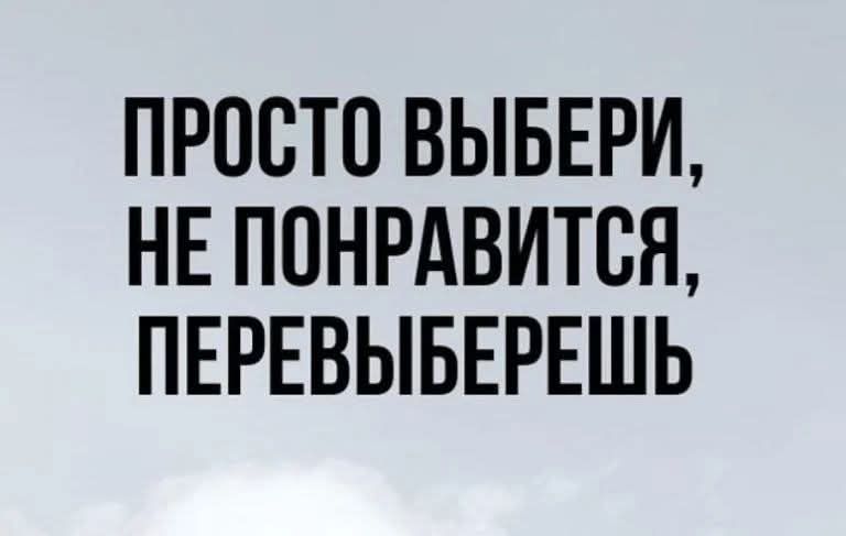 ПРОСТО ВЫБЕРИ, НЕ ПОНРАВИТСЯ, ПЕРЕВЫБЕРЕШЬ
