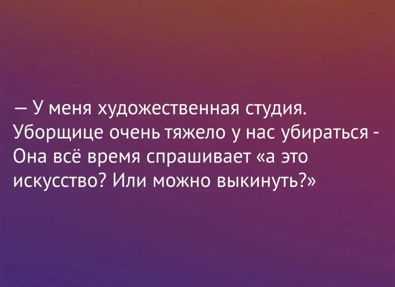 – У меня художественная студия. Убирающиеся очень тяжело у нас убираться - Она всё время спрашивает: «а это искусство? Или можно выкинуть?»