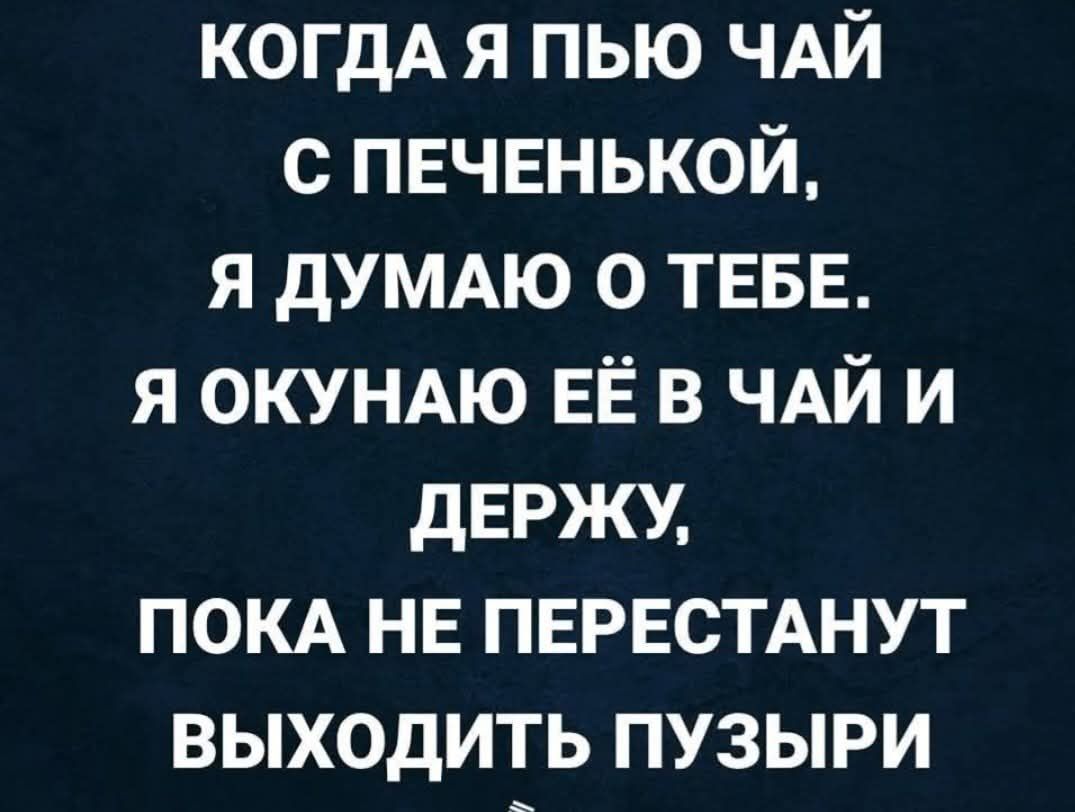 КОГДА Я ПЬЮ ЧАЙ С ПЕЧЕНЬКОЙ, Я ДУМАЮ О ТЕБЕ. Я ОКУНАЮ ЕЁ В ЧАЙ И ДЕРЖУ, ПОКА НЕ ПЕРЕСТАНУТ ВЫХОДИТЬ ПУЗЫРИ