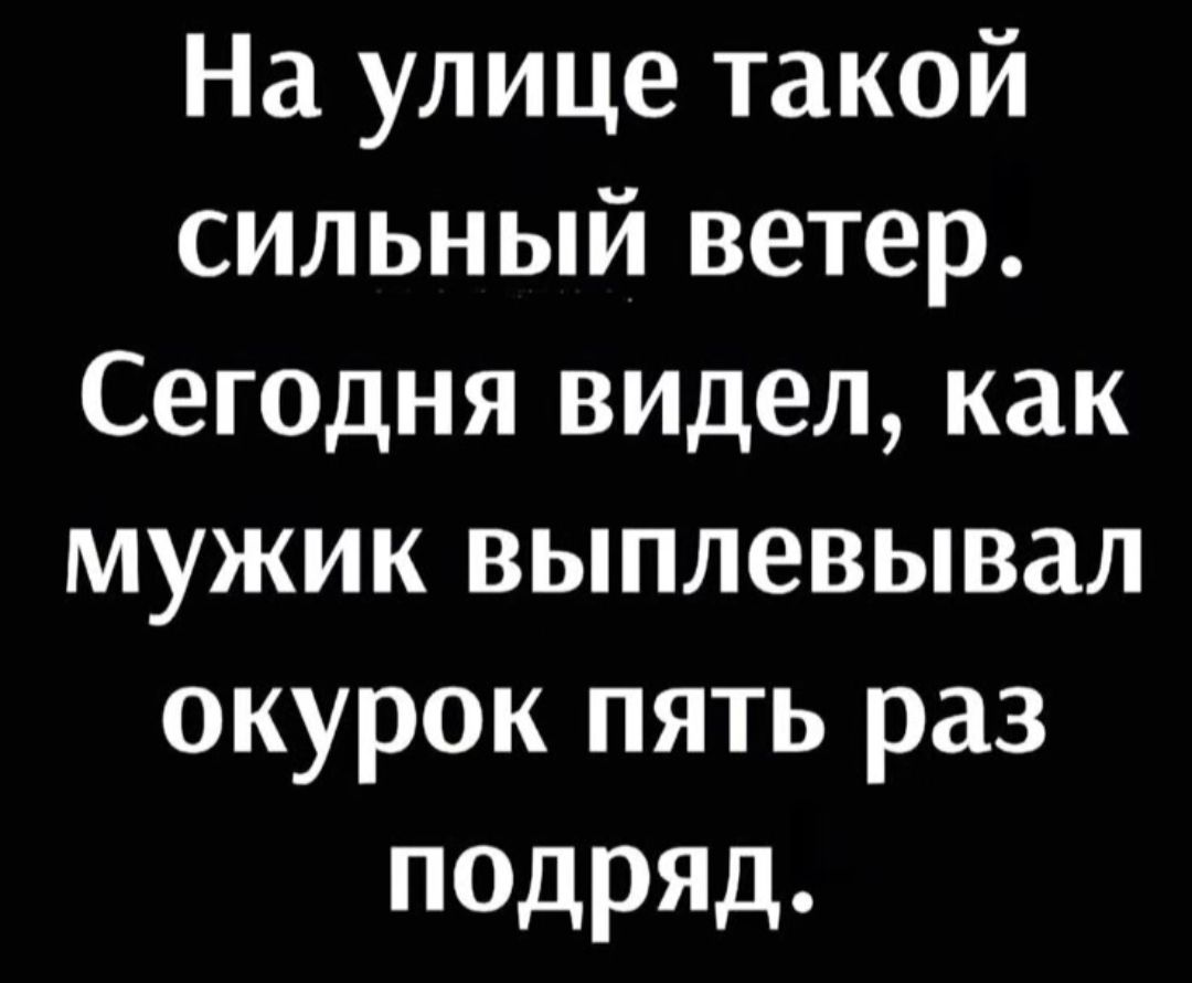 На улице такой сильный ветер. Сегодня видел, как мужик выплевывал окурок пять раз подряд.