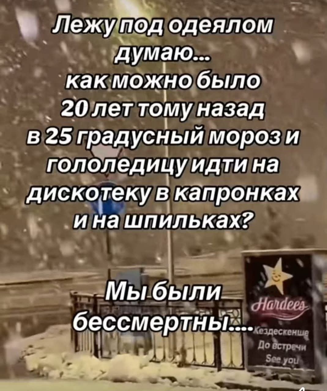Лежу под одеялом думаю... как можно было 20 лет тому назад в 25 градусный мороз и голодедицy идти на дискотеку в капронках и на шпильках? Мы были бессмертны!...