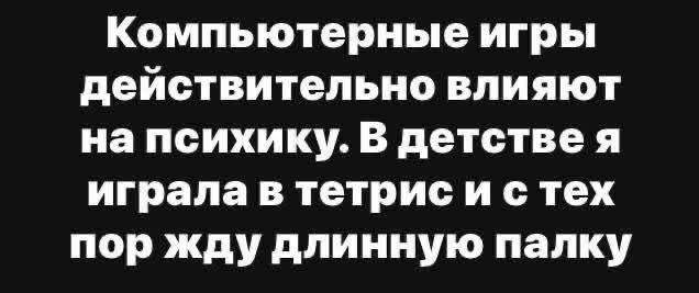Компьютерные игры действительно влияют на психику. В детстве я играла в тетрис и с тех пор жду длинную палку