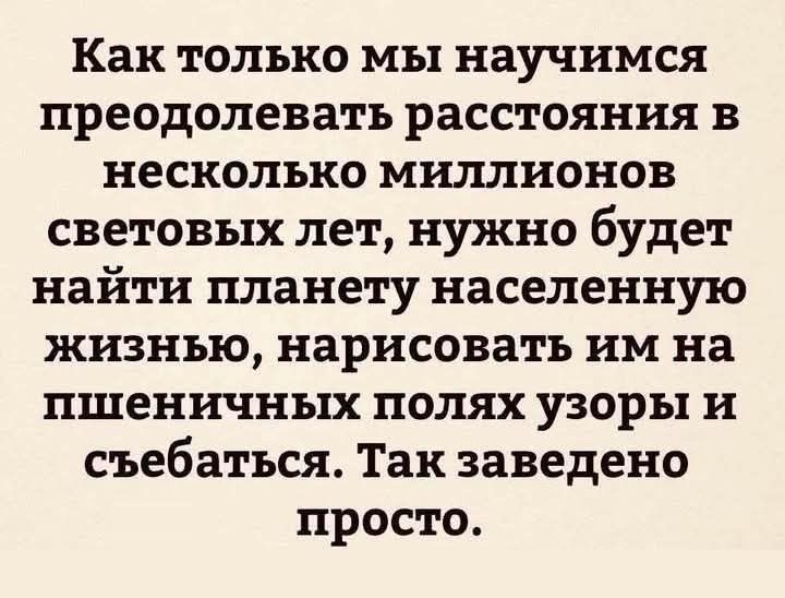 Как только мы научимся преодолевать расстояния в несколько миллионов световых лет, нужно будет найти планету населенную жизнью, нарисовать им на пшеничных полях узоры и съебаться. Так заведено просто.