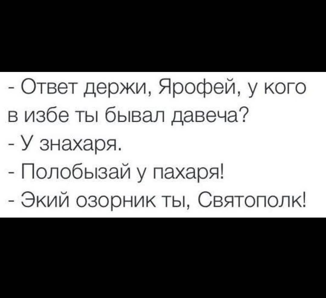 - Ответ держи. Ярофей, у кого в избе ты бывал давеча?\n- У знахаря.\n- Полобзай у пахаря!\n- Экий озорник ты, Святополк!