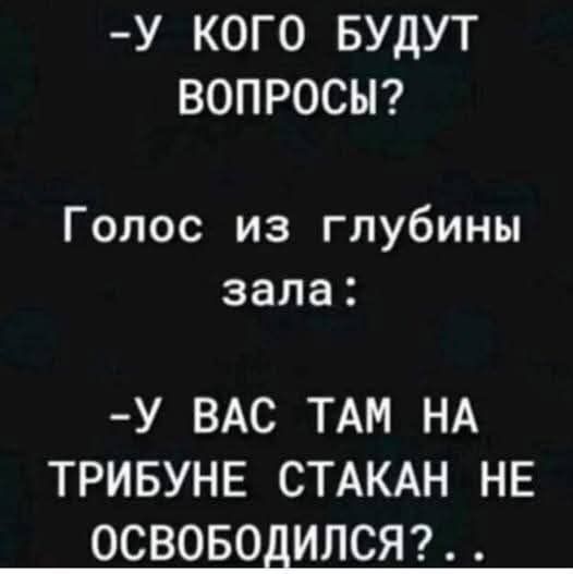 -У КОГО БУДУТ ВОПРОСЫ? Голос из глубины зала: -У ВАС ТАМ НА ТРИБУНЕ СТАКАН НЕ ОСВОБОДИЛСЯ?