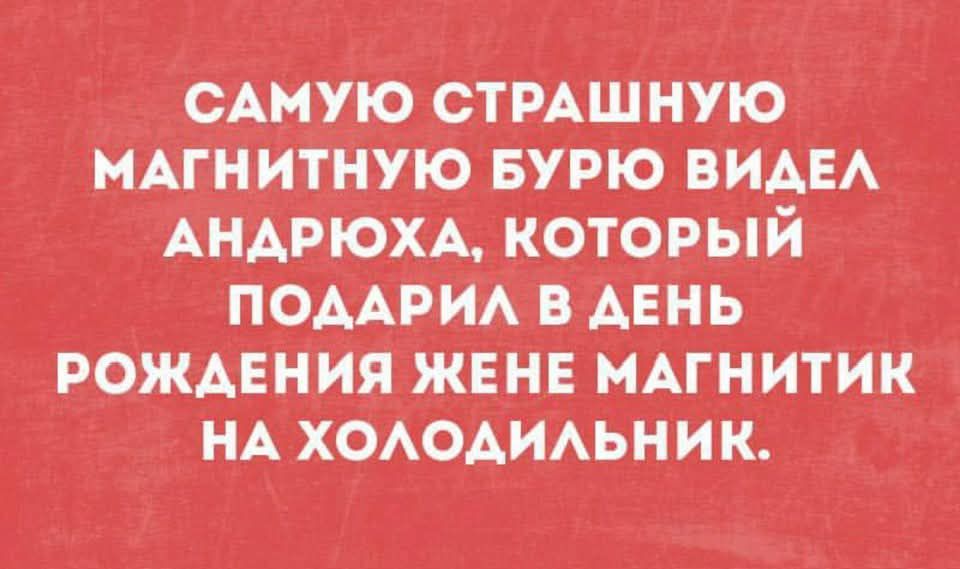 САМУЮ СТРАШНУЮ МАГНИТНУУЮ БУРЮ ВИДЕЛ АНДРЮХА, КОТОРЫЙ ПОДАРИЛ В ДЕНЬ РОЖДЕНИЯ ЖЕНЕ МАГНИТИК НА ХОЛОДИЛЬНИК.