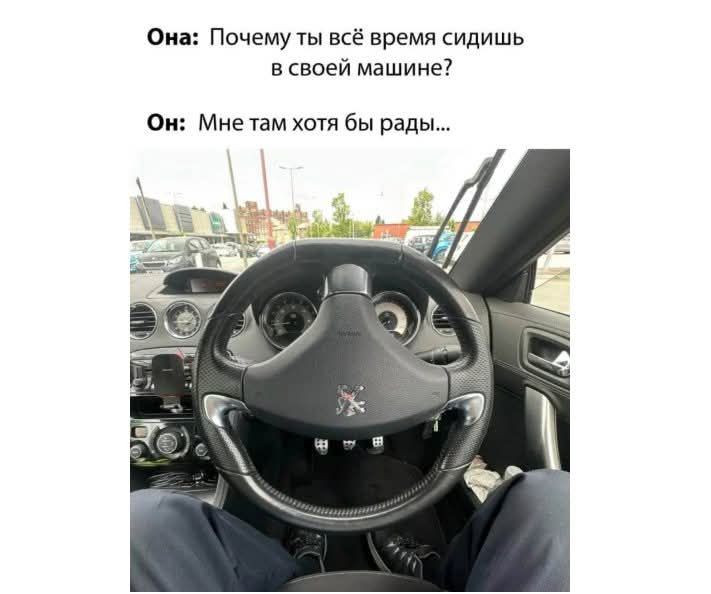 Она: Почему ты всё время сидишь в своей машине? Он: Мне там хотя бы рады...