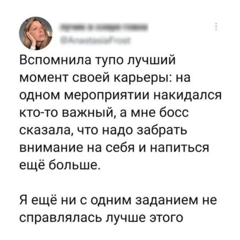 Вспомнила тупо лучший момент своей карьеры: на одном мероприятии накидался кто-то важный, а мне босс сказала, что надо забрать внимание на себя и напиться ещё больше.\n\nЯ ещё ни с одним заданием не справлялась лучше этого