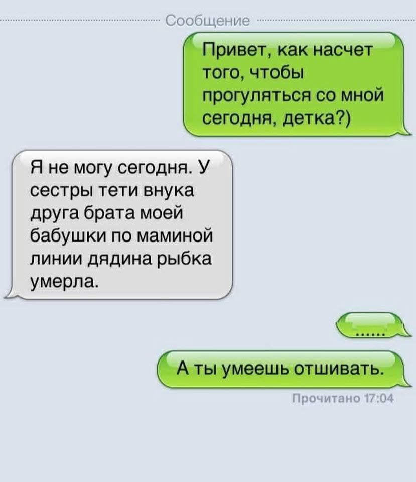 Привет, как насчет того, чтобы прогуляться со мной сегодня, детка?) Я не могу сегодня. У сестры тети внука друга брата моей бабушки по маминой линии дядя рыбка умерла. А ты умеешь отшивать.