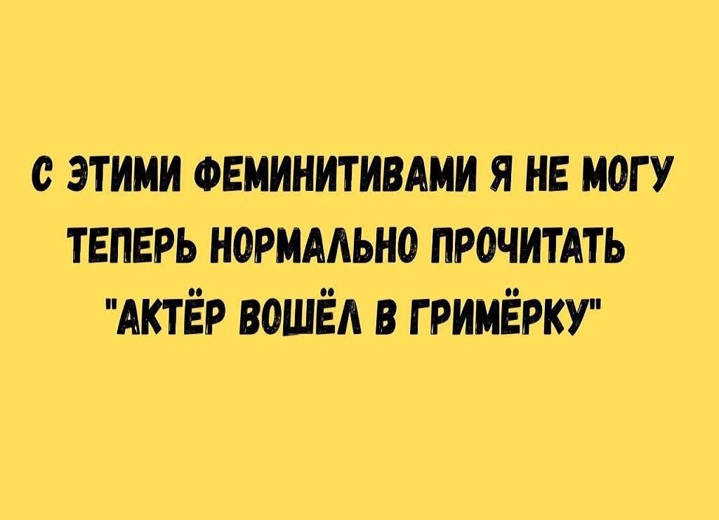 С ЭТИМИ ФЕМИНИТИВАМИ Я НЕ МОГУ ТЕПЕРЬ НОРМАЛЬНО ПРОЧИТАТЬ \