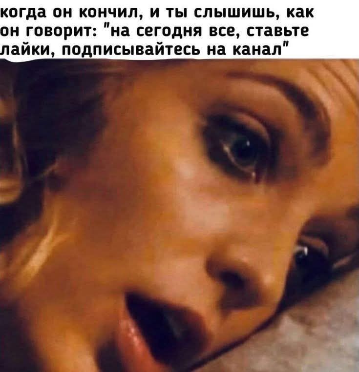 когда он кончил, и ты слышишь, как он говорит: «на сегодня все, ставьте лайки, подписывайтесь на канал»