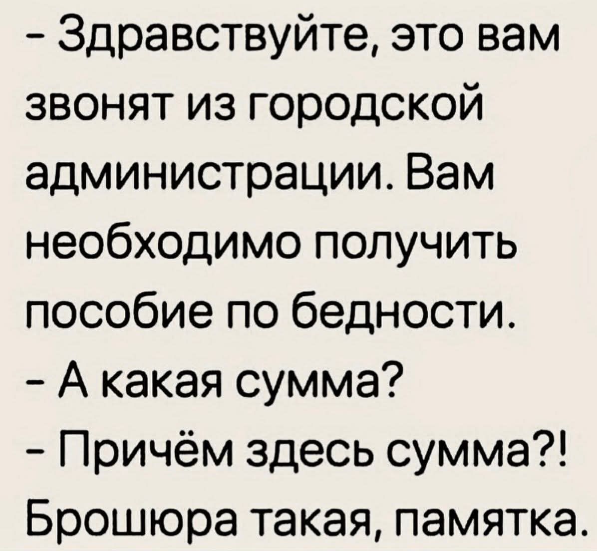 - Здравствуйте, это вам звонят из городской администрации. Вам необходимо получить пособие по бедности. - А какая сумма? - Причём здесь сумма?! Брошюра такая, памятка.