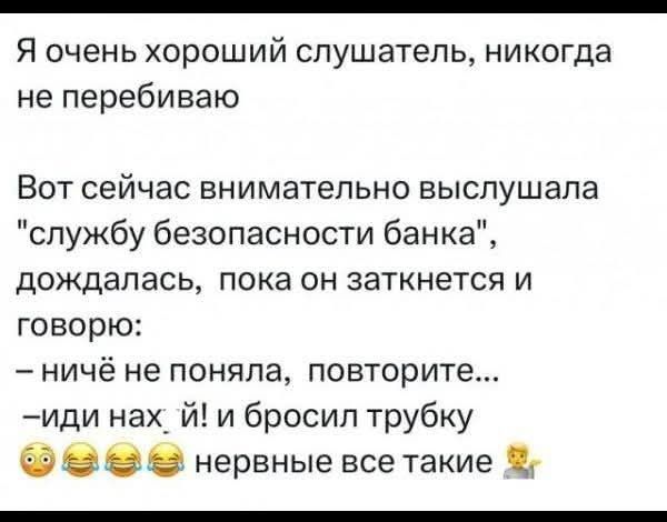 Я очень хороший слушатель, никогда не перебиваю. Вот сейчас внимательно выслушала 'службу безопасности банка', дождалась, пока он заткнется и говорю: – ничего не понял, повторите... – иди нах-й! И бросил трубку... нервные все такие