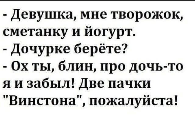 - Девушка, мне творожок, сметанку и йогурт. - Дочурке берёте? - Ох ты, блин, про дочь-то я и забыл! Две пачки 
