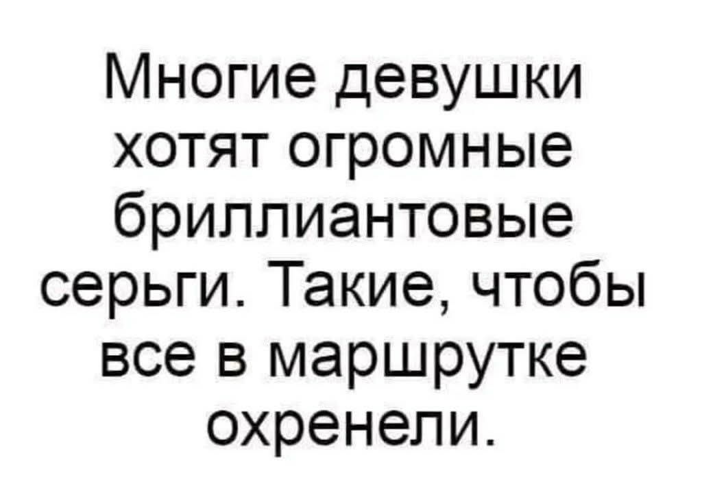 Многие девушки хотят огромные бриллиантовые серьги. Такие, чтобы все в маршрутке охренели.