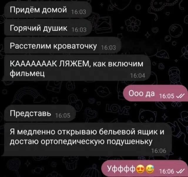 Придём домой. Горячий душик. Расстелим кроваточку. КАААААК ЛЯЖЕМ, как включим фильмец. Ооо да. Представь. Я медленно открываю бельевой ящик и достаю ортопедическую подушечку.