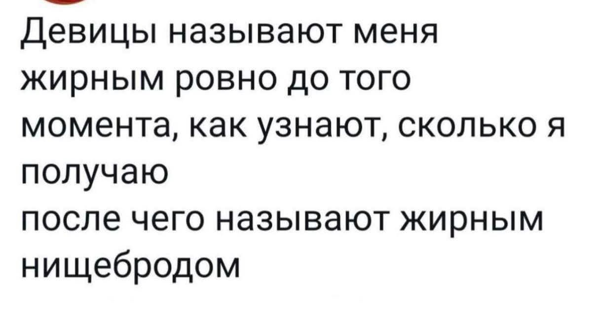 Девицы называют меня жирным ровно до того момента, как узнают, сколько я получаю после чего называют жирным нищебродом