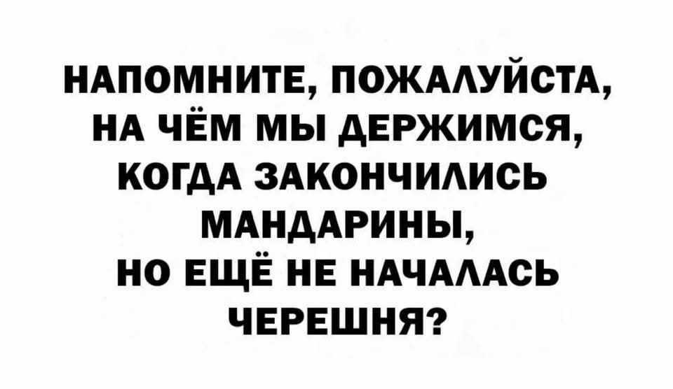 НАПОМНИТЕ, ПОЖАЛУЙСТА, НА ЧЁМ МЫ ДЕРЖИМСЯ, КОГДА ЗАКОНЧИЛИСЬ МАНДАРИНЫ, НО ЕЩЁ НЕ НАЧАЛАСЬ ЧЕРЕШНЯ?