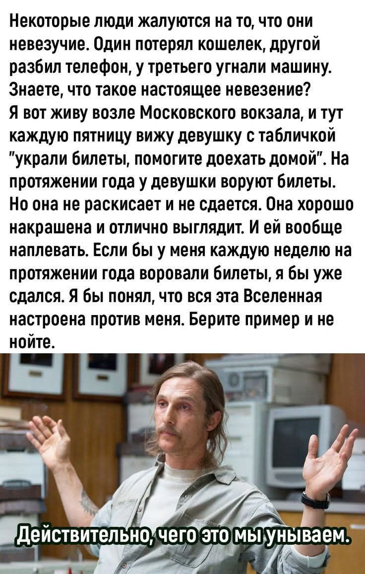 Некоторые люди жалуются на то, что они невеzучие. Я живу возле Московского вокзала, и тут каждую пятницу вижу девушку с табличкой 'украли билеты, помогите доехать домой'. Действительно, чего это мы унываем.