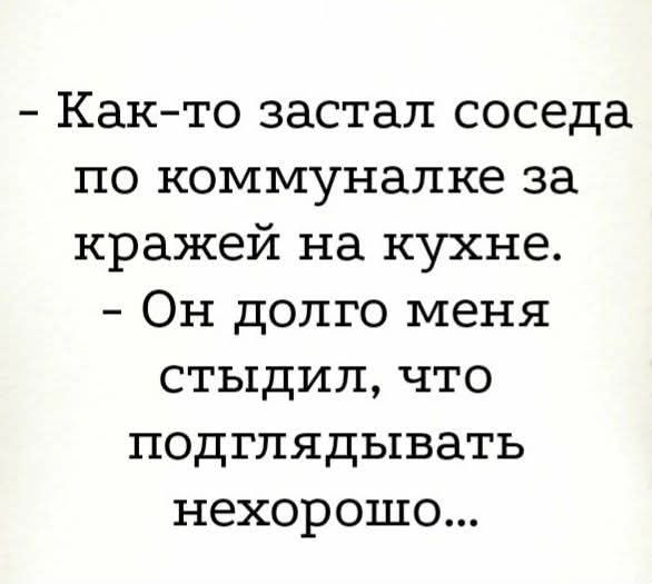 - Как-то застал сосед по коммуналке за кражей на кухне. - Он долго меня стыдил, что подглядывать нехорошо...