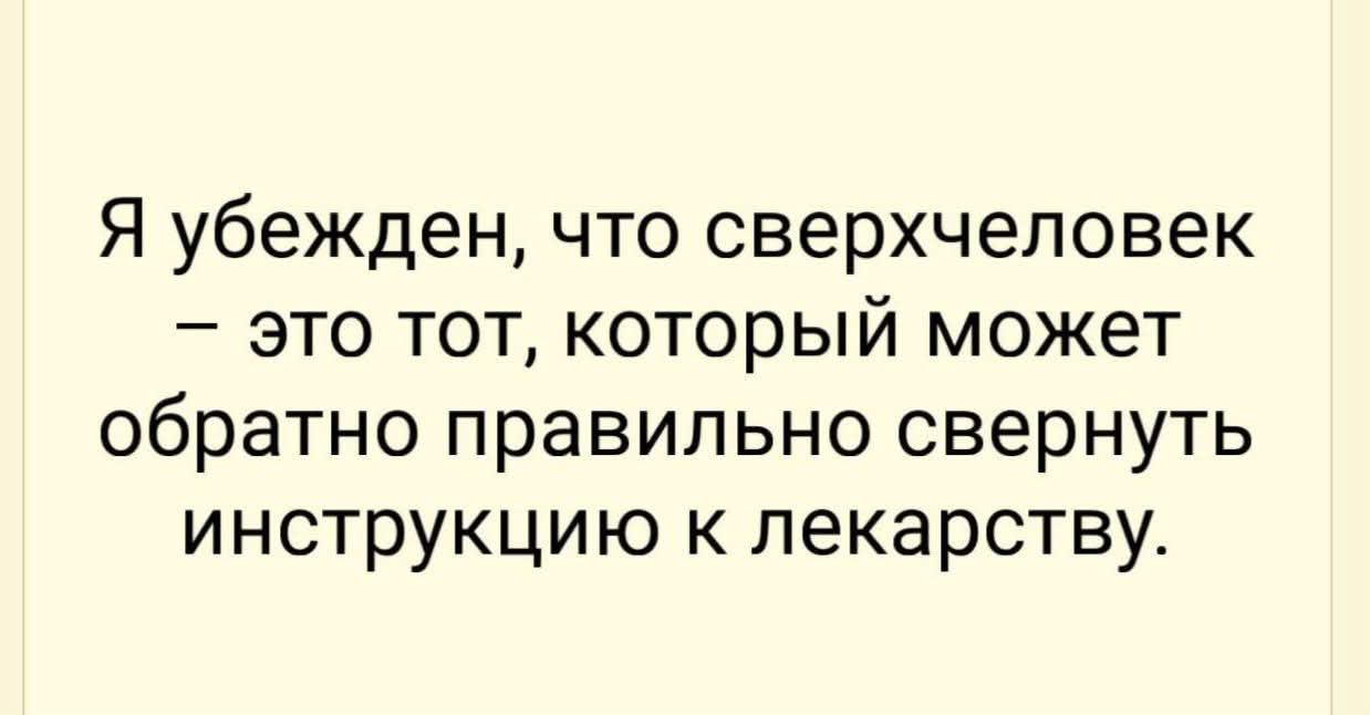 Я убежден, что сверхчеловек – это тот, который может обратно правильно свернуть инструкцию к лекарству.