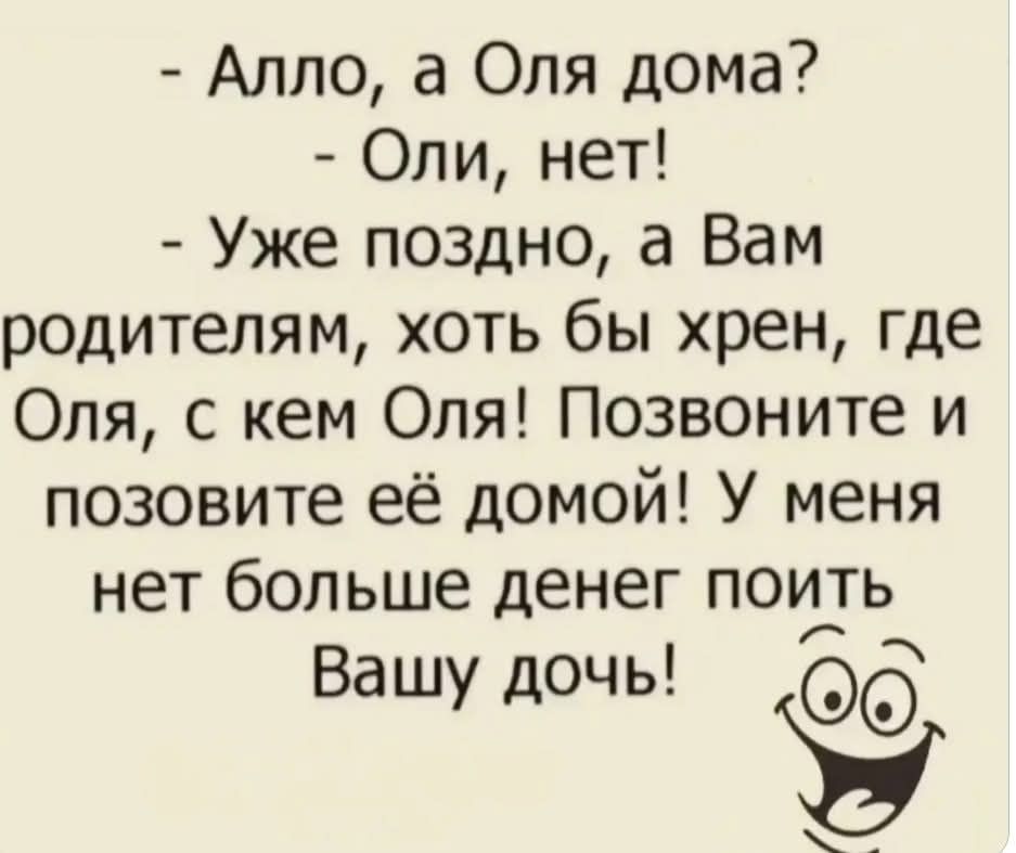 - Алло, а Оля дома?
- Оля, нет!
- Уже поздно, а вам родителям, хоть бы хрен, где Оля, с кем Оля! Позвоните и позовите её домой! У меня нет больше денег позвать вашу дочь!
