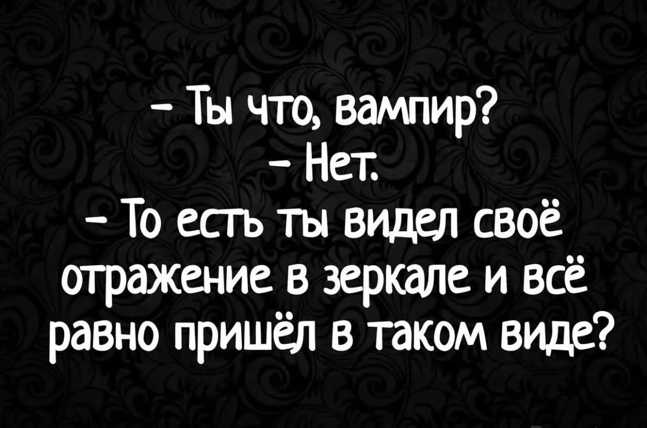 - Ты что, вампир?
- Нет.
- То есть ты видел своё отражение в зеркале и всё равно пришёл в таком виде?