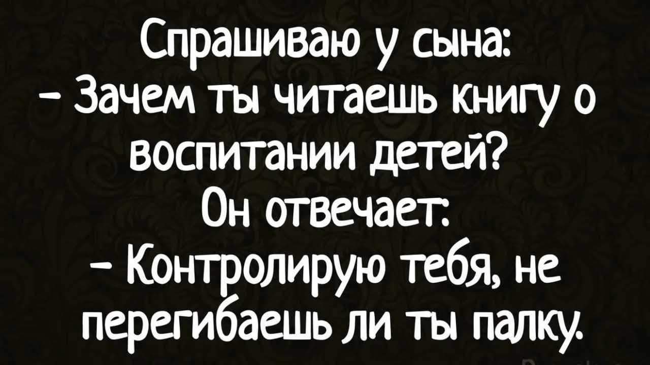 Спрашиваю у сына: - Зачем ты читаешь книгу о воспитании детей? Он отвечает: - Контролирую тебя, не перегибаешь ли ты палку.