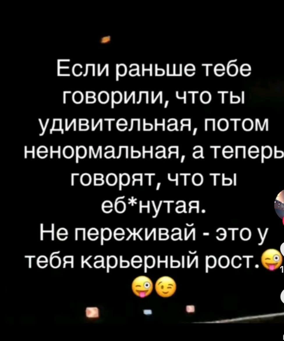 Если раньше тебе говорили, что ты удивительная, потом ненормальная, а теперь говорят, что ты еб*нутая. Не переживай - это у тебя карьерный рост.